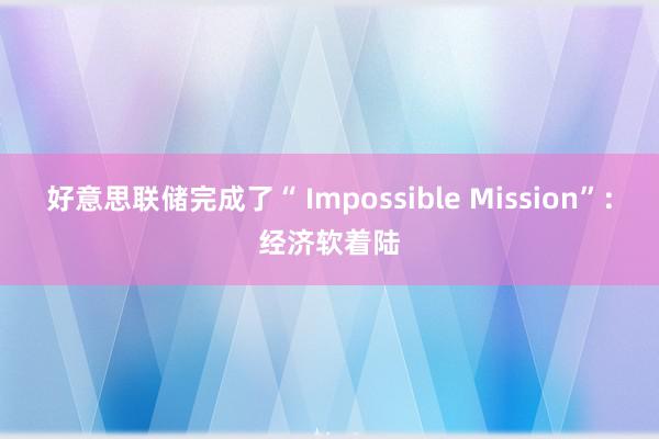 好意思联储完成了“ Impossible Mission”：经济软着陆