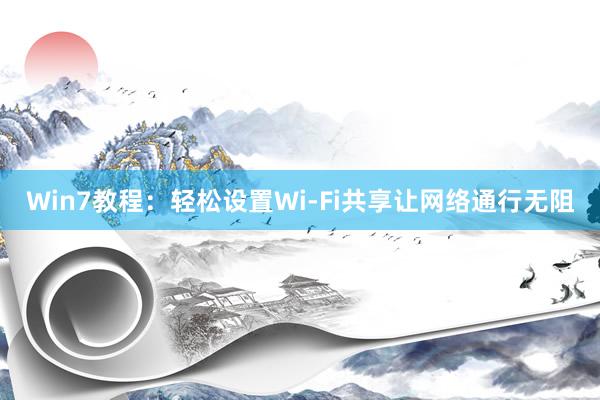 Win7教程：轻松设置Wi-Fi共享让网络通行无阻